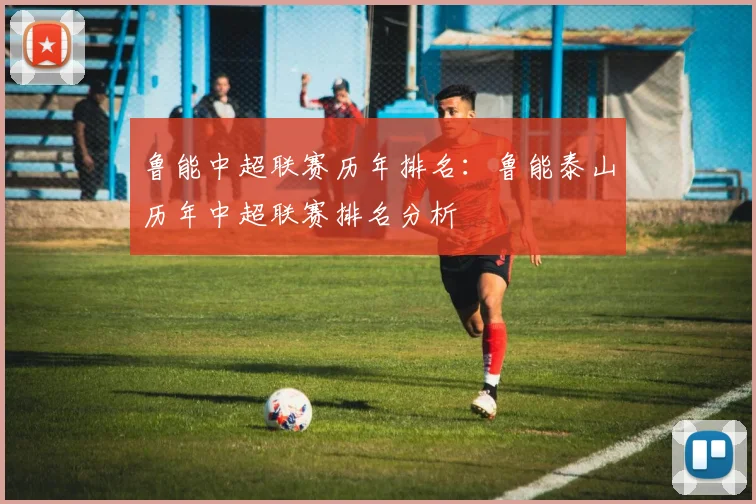 鲁能中超联赛历年排名：鲁能泰山历年中超联赛排名分析