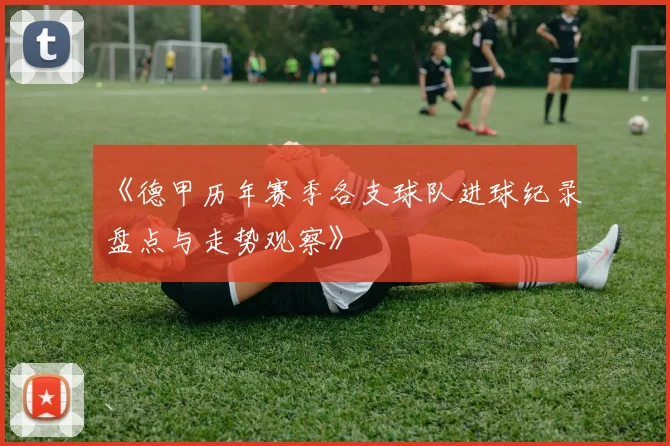 《德甲历年赛季各支球队进球纪录盘点与走势观察》