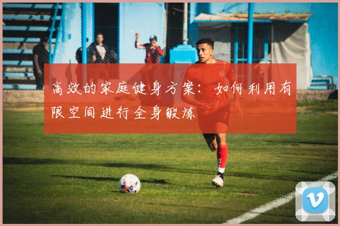 高效的家庭健身方案:如何利用有限空间进行全身锻炼
