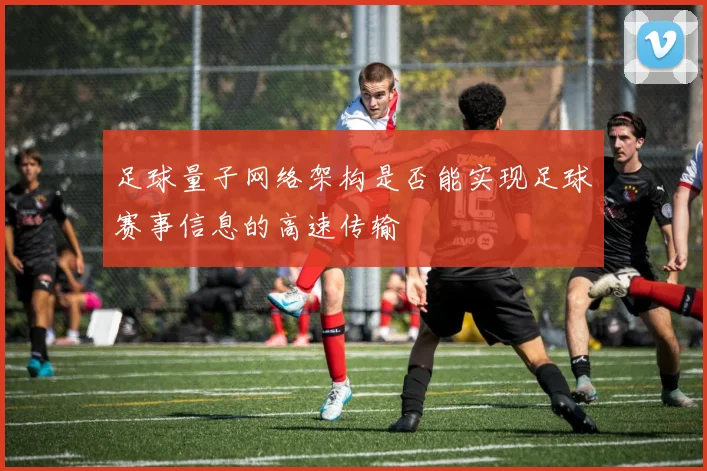 足球量子网络架构是否能实现足球赛事信息的高速传输