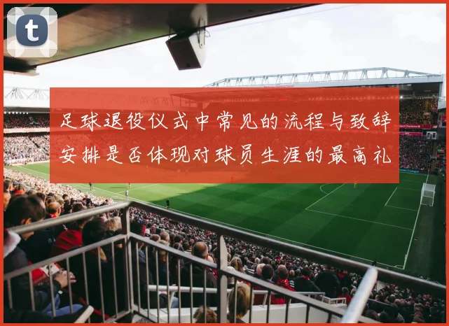 足球退役仪式中常见的流程与致辞安排是否体现对球员生涯的最高礼遇